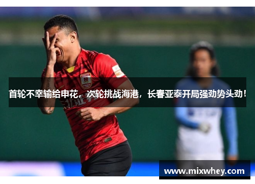 首轮不幸输给申花，次轮挑战海港，长春亚泰开局强劲势头劲！